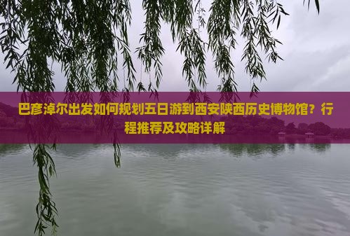 巴彦淖尔出发如何规划五日游到西安陕西历史博物馆？行程推荐及攻略详解