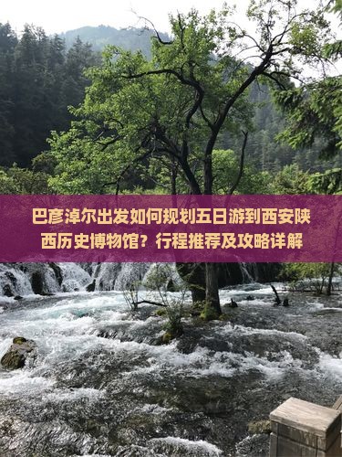 巴彦淖尔出发如何规划五日游到西安陕西历史博物馆？行程推荐及攻略详解