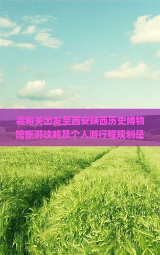 嘉峪关出发至西安陕西历史博物馆旅游攻略及个人游行程规划是怎样的？