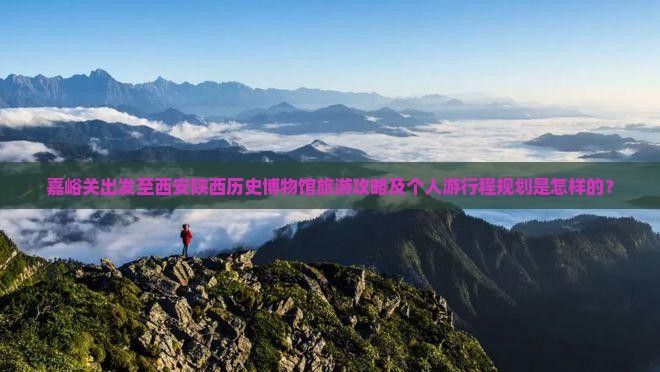 嘉峪关出发至西安陕西历史博物馆旅游攻略及个人游行程规划是怎样的？
