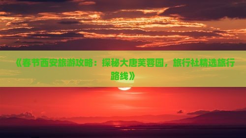 《春节西安旅游攻略：探秘大唐芙蓉园，旅行社精选旅行路线》