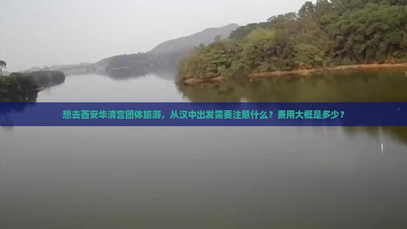 想去西安华清宫团体旅游，从汉中出发需要注意什么？费用大概是多少？