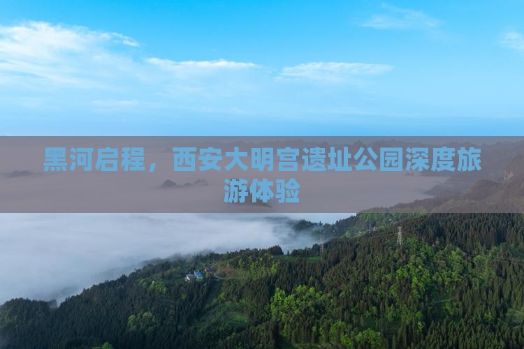 黑河启程，西安大明宫遗址公园深度旅游体验