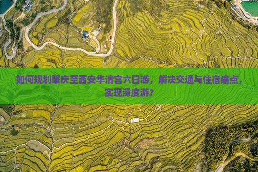 如何规划肇庆至西安华清宫六日游，解决交通与住宿痛点，实现深度游？