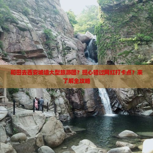 和田去西安城墙大型旅游团？担心错过网红打卡点？来了解全攻略
