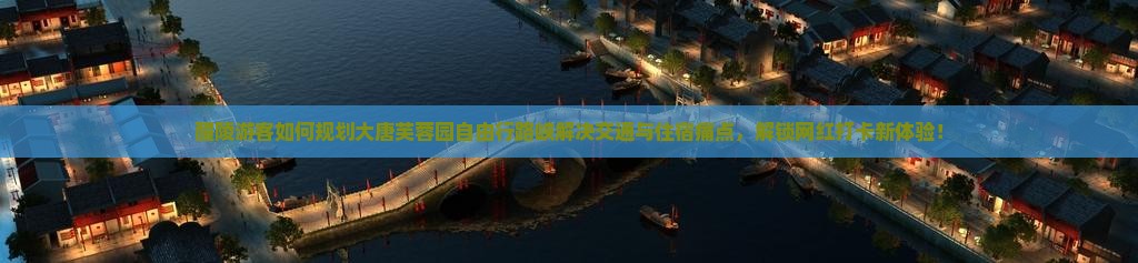 醴陵游客如何规划大唐芙蓉园自由行路峡解决交通与住宿痛点，解锁网红打卡新体验！
