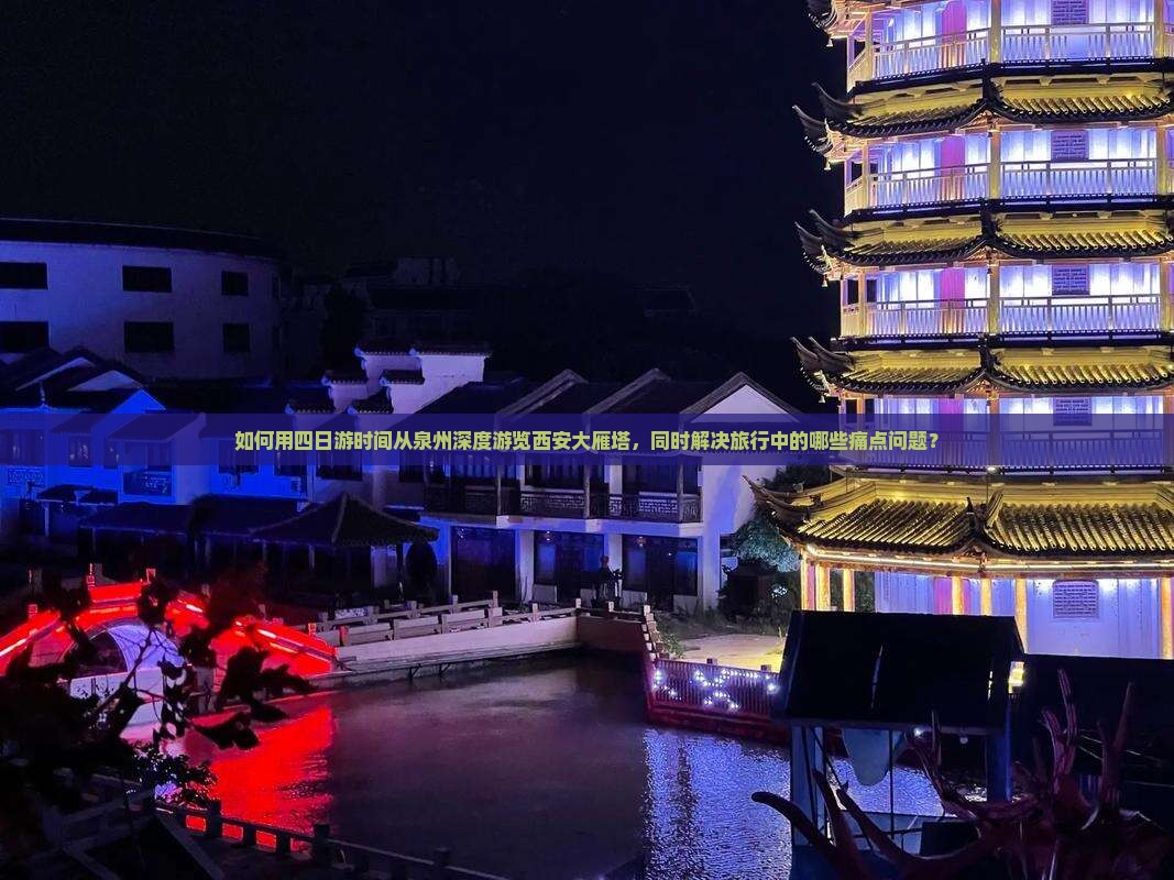 如何用四日游时间从泉州深度游览西安大雁塔，同时解决旅行中的哪些痛点问题？
