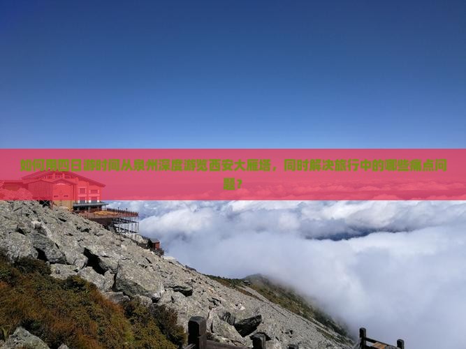 如何用四日游时间从泉州深度游览西安大雁塔，同时解决旅行中的哪些痛点问题？