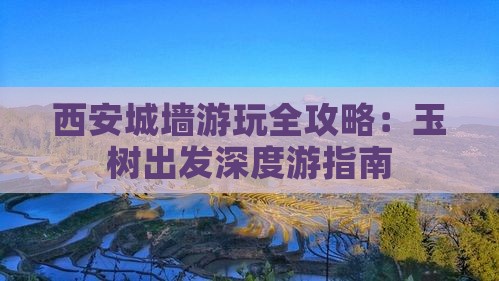 西安城墙游玩全攻略：玉树出发深度游指南