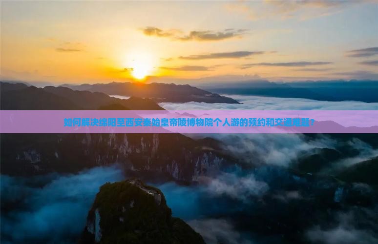 如何解决绵阳至西安秦始皇帝陵博物院个人游的预约和交通难题？
