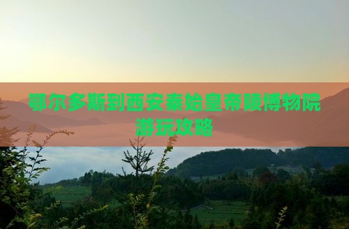鄂尔多斯到西安秦始皇帝陵博物院游玩攻略