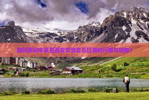 如何规划本溪至西安华清宫五日游的行程与攻略？