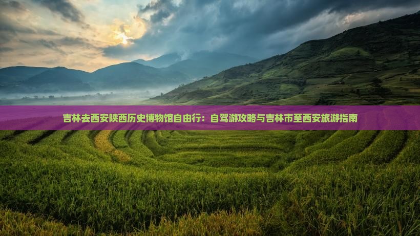吉林去西安陕西历史博物馆自由行：自驾游攻略与吉林市至西安旅游指南