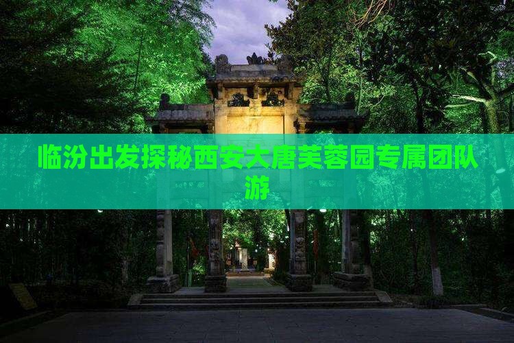临汾出发探秘西安大唐芙蓉园专属团队游