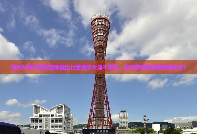 如何从锡林郭勒盟便捷出行至西安大唐不夜城，解决旅游高峰期拥堵痛点？