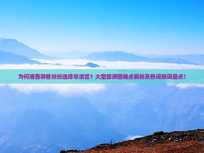 为何湘西游客纷纷选择华清宫？大型旅游团痛点解析及热词新词盘点！