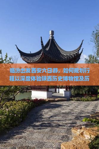 临汾出发西安六日游，如何规划行程以深度体验陕西历史博物馆及历史文化精粹？