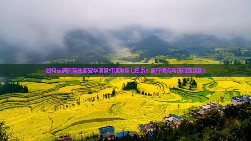 如何从鹤岗前往西安华清宫打造难忘七日游？旅行痛点与热门新趋势！