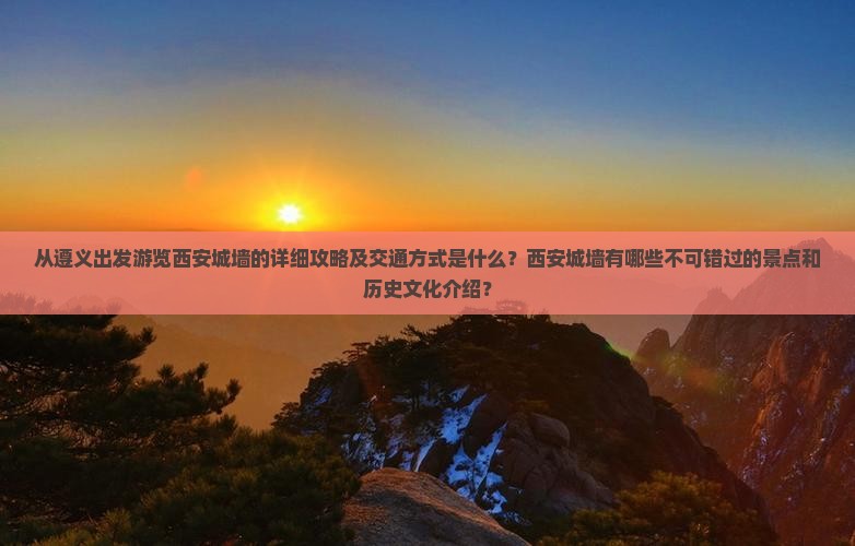 从遵义出发游览西安城墙的详细攻略及交通方式是什么？西安城墙有哪些不可错过的景点和历史文化介绍？