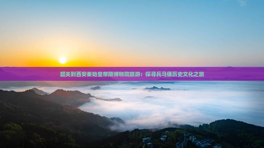 韶关到西安秦始皇帝陵博物院旅游：探寻兵马俑历史文化之旅