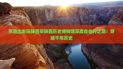贵港出发探秘西安陕西历史博物馆深度自由行之旅：穿越千年历史