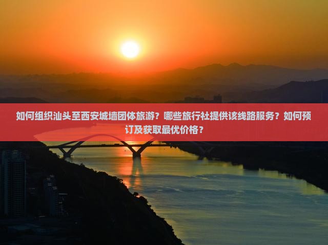 如何组织汕头至西安城墙团体旅游？哪些旅行社提供该线路服务？如何预订及获取最优价格？