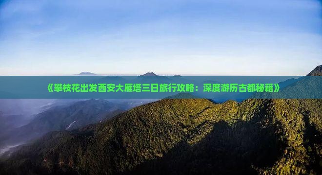 《攀枝花出发西安大雁塔三日旅行攻略：深度游历古都秘籍》