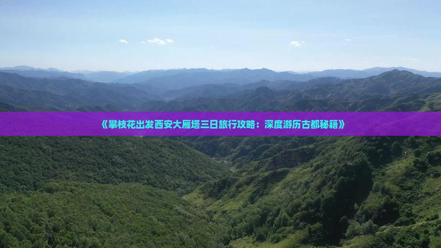 《攀枝花出发西安大雁塔三日旅行攻略：深度游历古都秘籍》