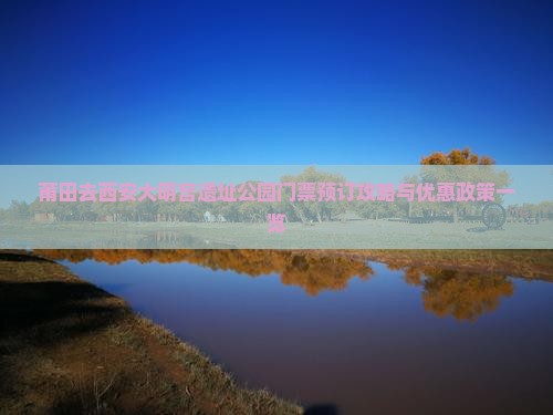 莆田去西安大明宫遗址公园门票预订攻略与优惠政策一览