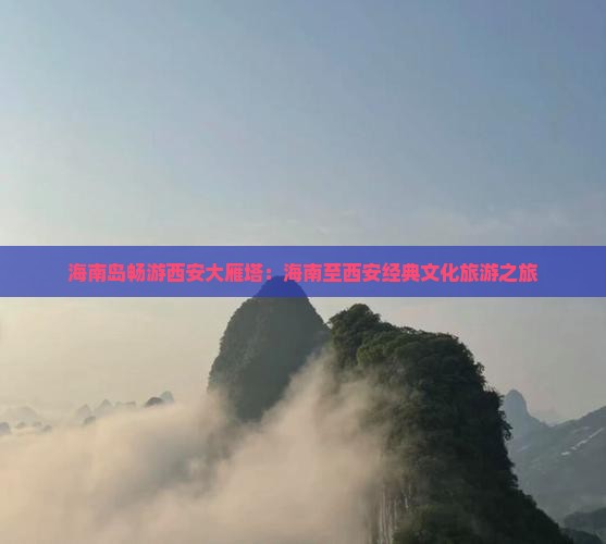 海南岛畅游西安大雁塔：海南至西安经典文化旅游之旅