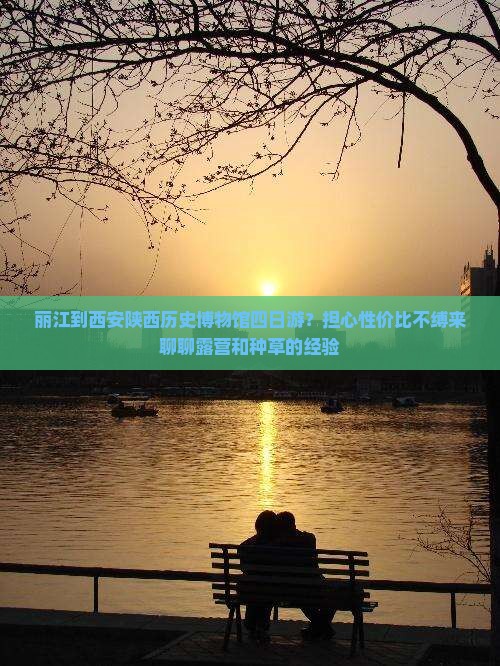 丽江到西安陕西历史博物馆四日游？担心性价比不缚来聊聊露营和种草的经验