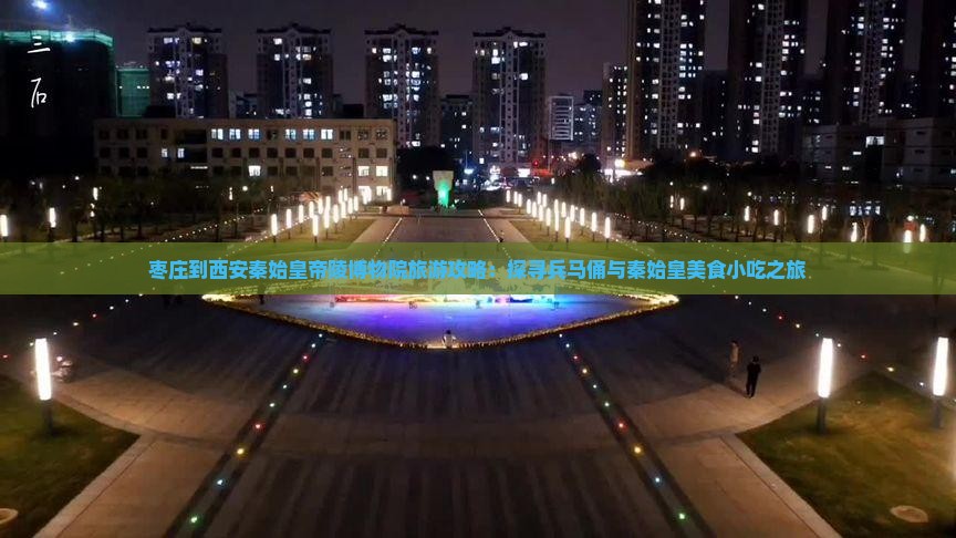 枣庄到西安秦始皇帝陵博物院旅游攻略：探寻兵马俑与秦始皇美食小吃之旅
