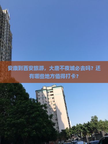 安康到西安旅游，大唐不夜城必去吗？还有哪些地方值得打卡？