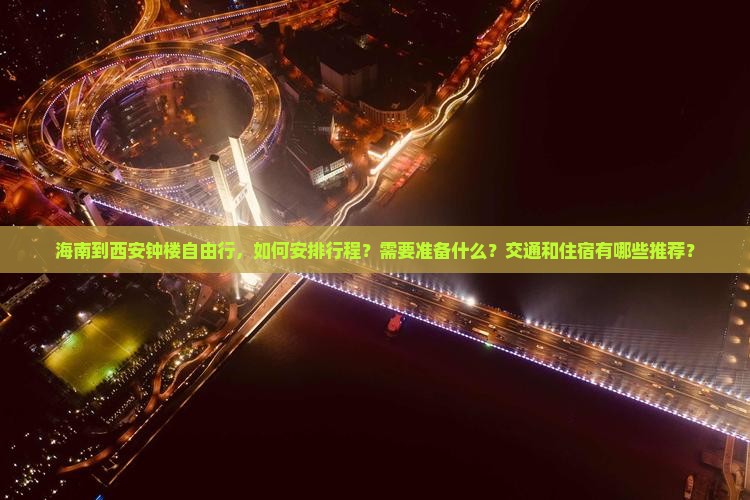 海南到西安钟楼自由行，如何安排行程？需要准备什么？交通和住宿有哪些推荐？