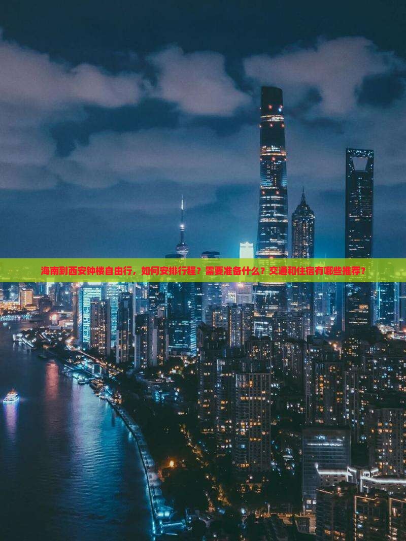 海南到西安钟楼自由行，如何安排行程？需要准备什么？交通和住宿有哪些推荐？