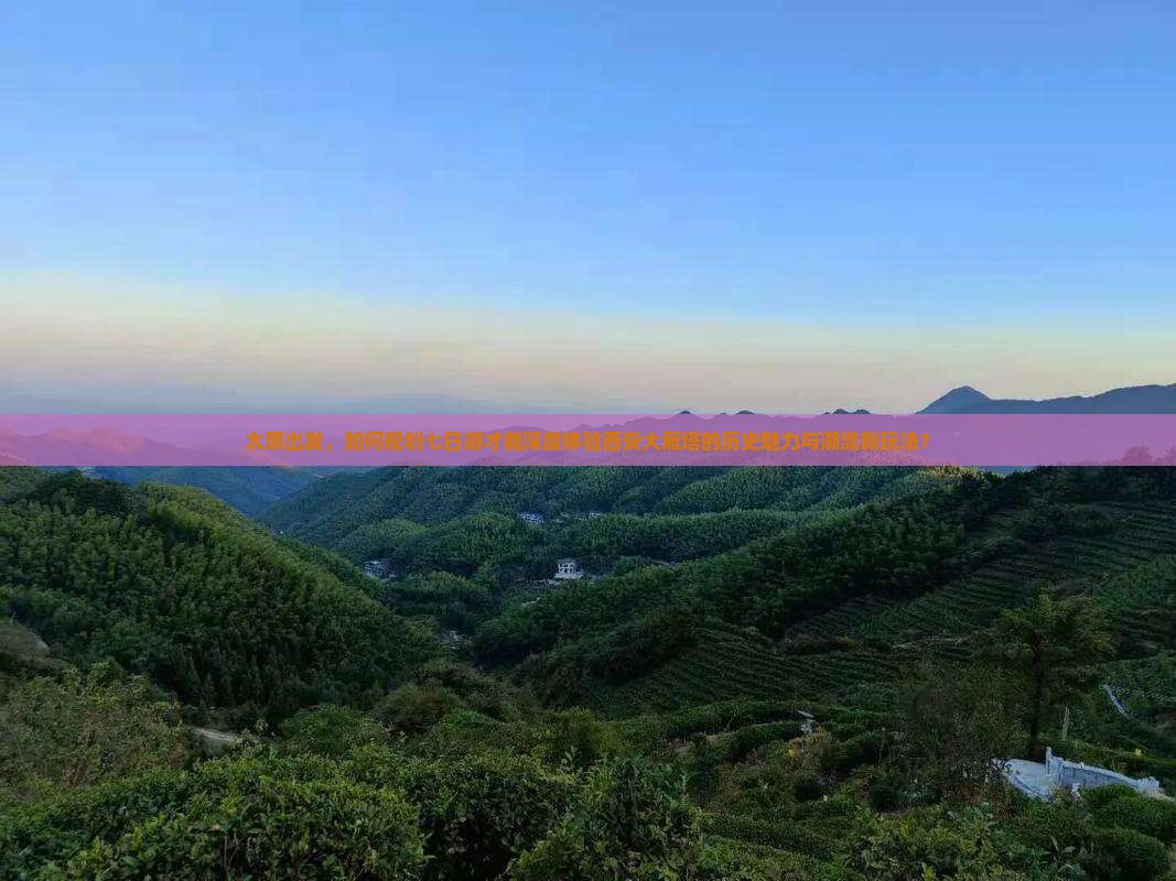 太原出发，如何规划七日游才能深度体验西安大雁塔的历史魅力与潮流新玩法？