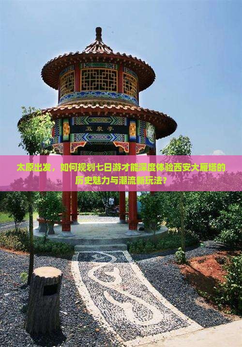 太原出发，如何规划七日游才能深度体验西安大雁塔的历史魅力与潮流新玩法？