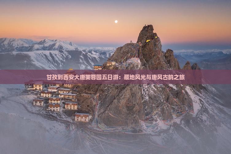 甘孜到西安大唐芙蓉园五日游：藏地风光与唐风古韵之旅