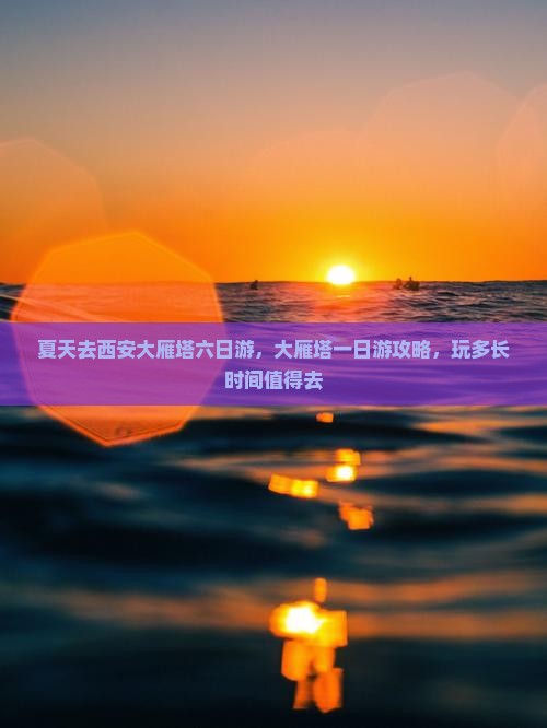 夏天去西安大雁塔六日游，大雁塔一日游攻略，玩多长时间值得去