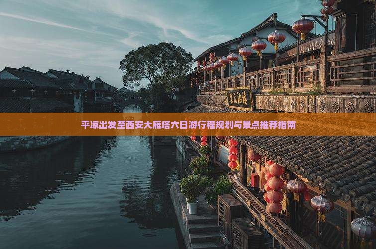 平凉出发至西安大雁塔六日游行程规划与景点推荐指南
