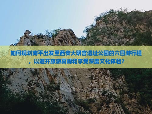 如何规划南平出发至西安大明宫遗址公园的六日游行程，以避开旅游高峰和享受深度文化体验？