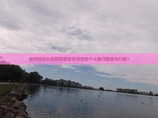 如何规划从衡阳到西安华清宫的个人旅行路线与行程？