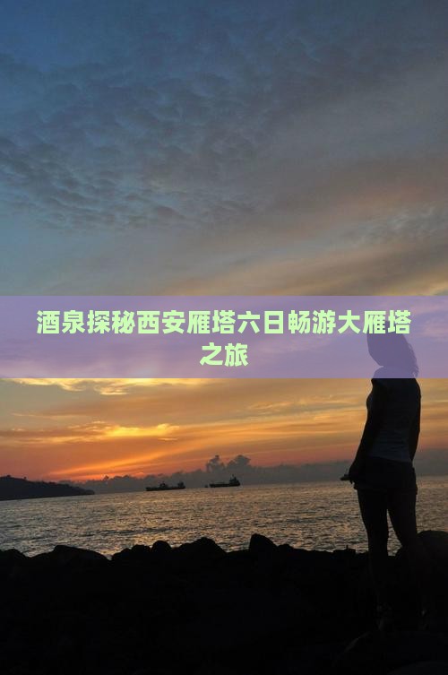 酒泉探秘西安雁塔六日畅游大雁塔之旅