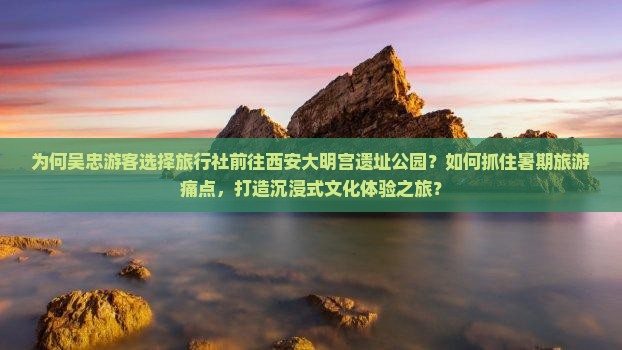 为何吴忠游客选择旅行社前往西安大明宫遗址公园？如何抓住暑期旅游痛点，打造沉浸式文化体验之旅？