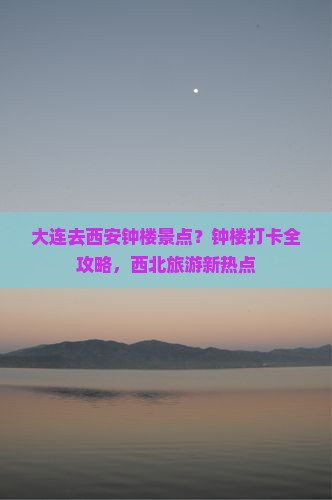 大连去西安钟楼景点？钟楼打卡全攻略，西北旅游新热点