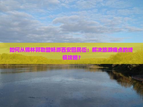 如何从锡林郭勒盟畅游西安回民街：解决旅游痛点的终极攻略？