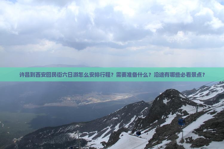 许昌到西安回民街六日游怎么安排行程？需要准备什么？沿途有哪些必看景点？