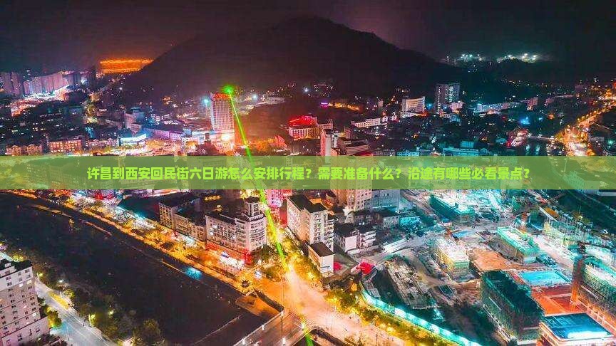 许昌到西安回民街六日游怎么安排行程？需要准备什么？沿途有哪些必看景点？