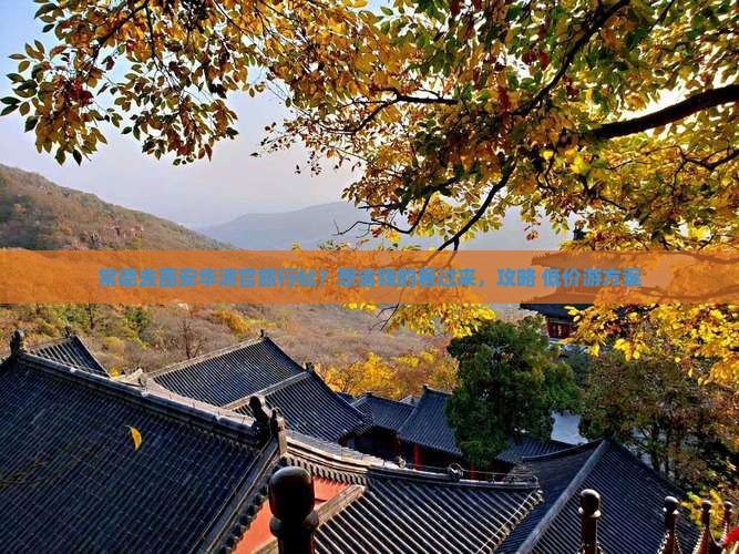 常德去西安华清宫旅行社?想省钱的看过来,攻略+低价游方案 常德去西安华清宫旅行社?想省钱的看过来,攻略+低价游方案