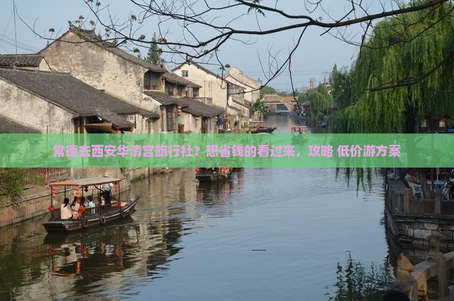 常德去西安华清宫旅行社?想省钱的看过来,攻略+低价游方案 常德去西安华清宫旅行社?想省钱的看过来,攻略+低价游方案